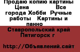 Продаю копию картины › Цена ­ 201 000 - Все города Хобби. Ручные работы » Картины и панно   . Ставропольский край,Пятигорск г.